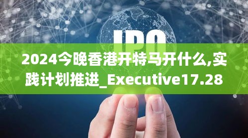 2024今晚香港开特马开什么,实践计划推进_Executive17.286