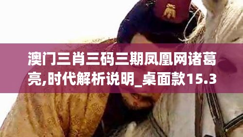 澳门三肖三码三期凤凰网诸葛亮,时代解析说明_桌面款15.318