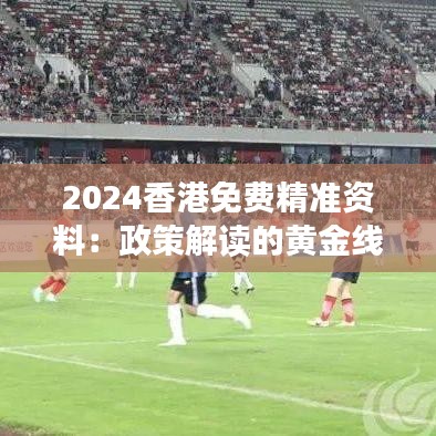 2024香港免费精准资料：政策解读的黄金线索