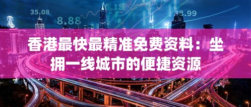 香港最快最精准免费资料：坐拥一线城市的便捷资源