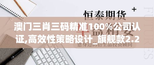 澳门三肖三码精准100%公司认证,高效性策略设计_旗舰款2.291