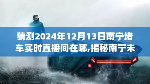 揭秘南宁未来交通状况，预测2024年12月13日堵车实时直播的新视角观察站揭秘直播间位置猜测​​