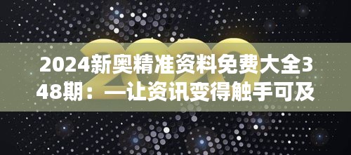 2024新奥精准资料免费大全348期：—让资讯变得触手可及