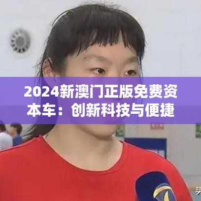 2024新澳门正版免费资本车：创新科技与便捷生活的完美结合