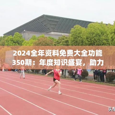 2024全年资料免费大全功能350期：年度知识盛宴，助力个人成长与专业提升