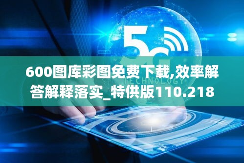 600图库彩图免费下载,效率解答解释落实_特供版110.218