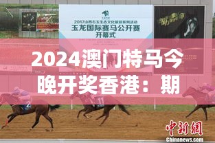 2024澳门特马今晚开奖香港：期待已久的赛马盛宴，谁是今晚的赢家？