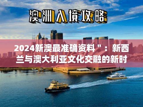 2024新澳最准确资料＂：新西兰与澳大利亚文化交融的新时代研究