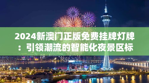 2024新澳门正版免费挂牌灯牌：引领潮流的智能化夜景区标