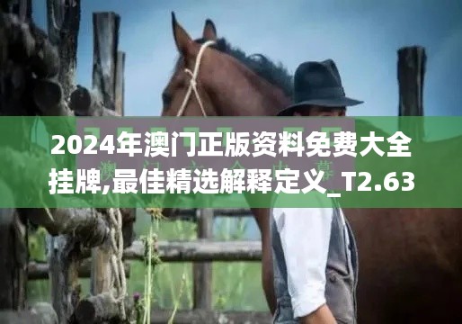 2024年澳门正版资料免费大全挂牌,最佳精选解释定义_T2.631