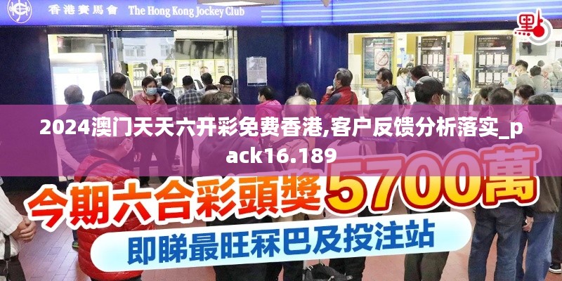 2024澳门天天六开彩免费香港,客户反馈分析落实_pack16.189