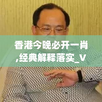 香港今晚必开一肖,经典解释落实_V26.648