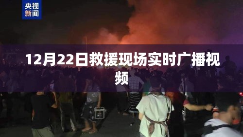 救援现场实时广播视频记录，12月22日救援行动全纪实