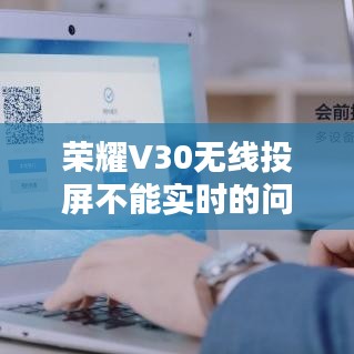 荣耀V30无线投屏问题解析及应对建议（2024年最新版）