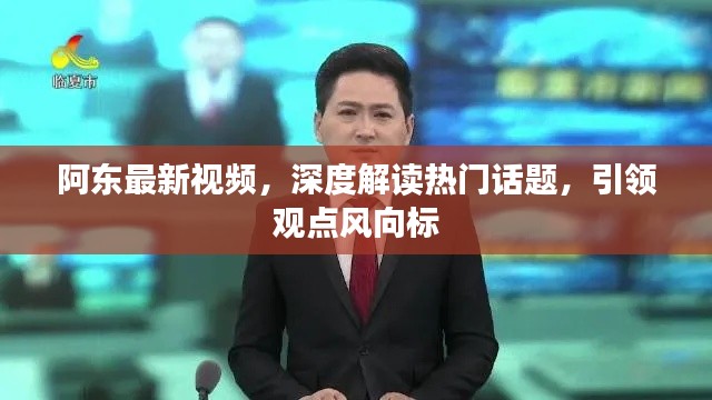 阿东最新视频，深度解读热门话题，引领观点风向标