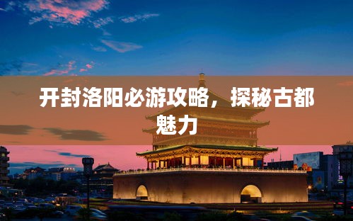 开封洛阳必游攻略，探秘古都魅力
