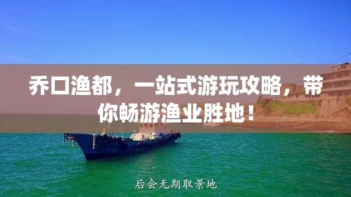 乔口渔都，一站式游玩攻略，带你畅游渔业胜地！