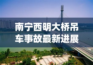南宁西明大桥吊车事故最新进展揭秘