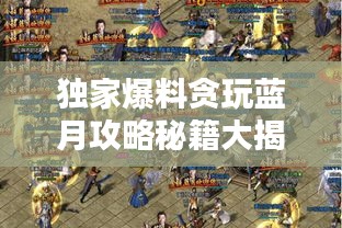 独家爆料贪玩蓝月攻略秘籍大揭秘！