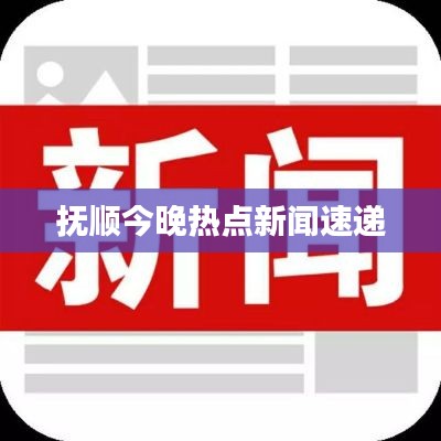 抚顺今晚热点新闻速递