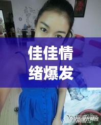 佳佳情绪爆发瞬间，揭秘视频背后的故事