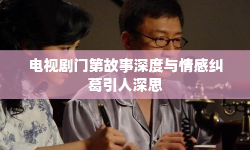 电视剧门第故事深度与情感纠葛引人深思