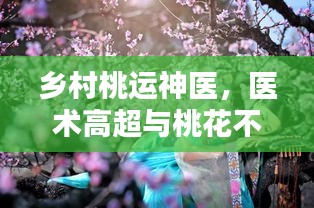 乡村桃运神医，医术高超与桃花不断的双重传奇