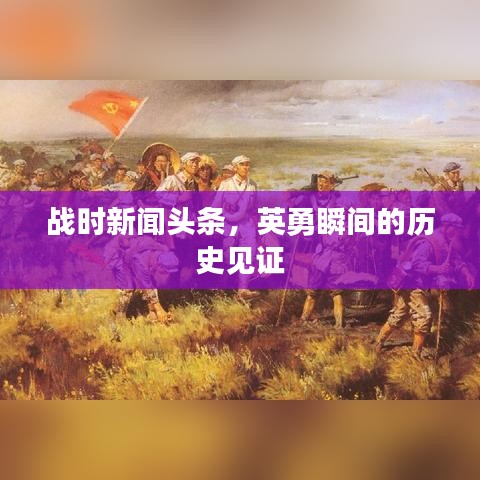 战时新闻头条，英勇瞬间的历史见证