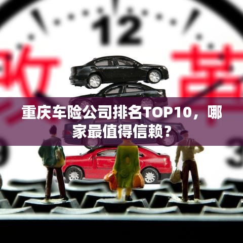 重庆车险公司排名TOP10，哪家最值得信赖？