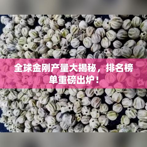 全球金刚产量大揭秘，排名榜单重磅出炉！