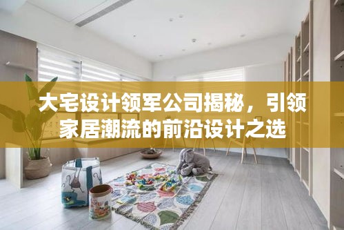 大宅设计领军公司揭秘，引领家居潮流的前沿设计之选