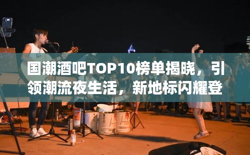 国潮酒吧TOP10榜单揭晓，引领潮流夜生活，新地标闪耀登场！