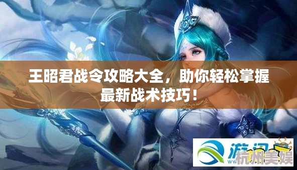 王昭君战令攻略大全，助你轻松掌握最新战术技巧！