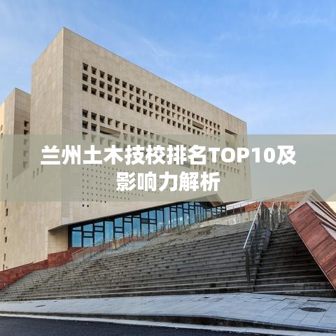 兰州土木技校排名TOP10及影响力解析