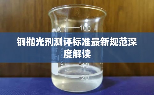 铜抛光剂测评标准最新规范深度解读